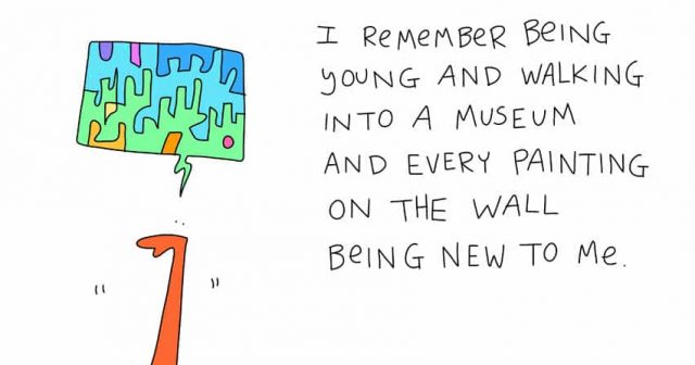 I remember being young and walking into a museum and every painting on the wall being new to me