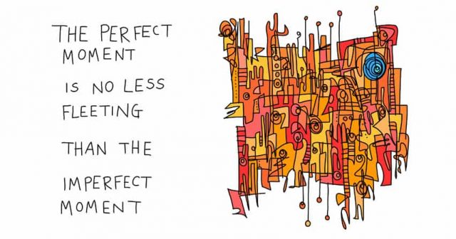 The perfect moment is no less fleeting than the imperfect moment